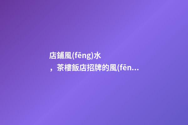 店鋪風(fēng)水，茶樓飯店招牌的風(fēng)水注意事項